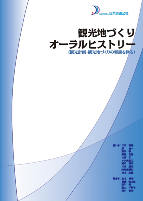 観光地づくりオーラルヒストリー　＜観光計画・観光地づくりの要諦を探る＞